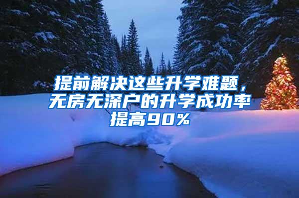 提前解决这些升学难题，无房无深户的升学成功率提高90%