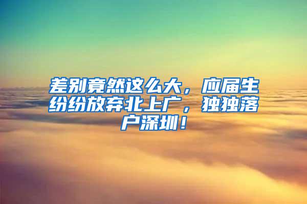 差别竟然这么大，应届生纷纷放弃北上广，独独落户深圳！