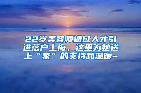 22岁美容师通过人才引进落户上海，这里为她送上“家”的支持和温暖~