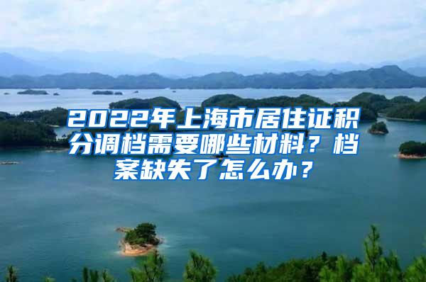 2022年上海市居住证积分调档需要哪些材料？档案缺失了怎么办？