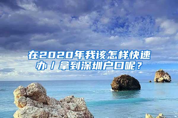 在2020年我该怎样快速办／拿到深圳户口呢？