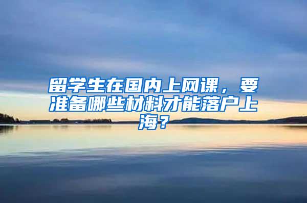 留学生在国内上网课，要准备哪些材料才能落户上海？