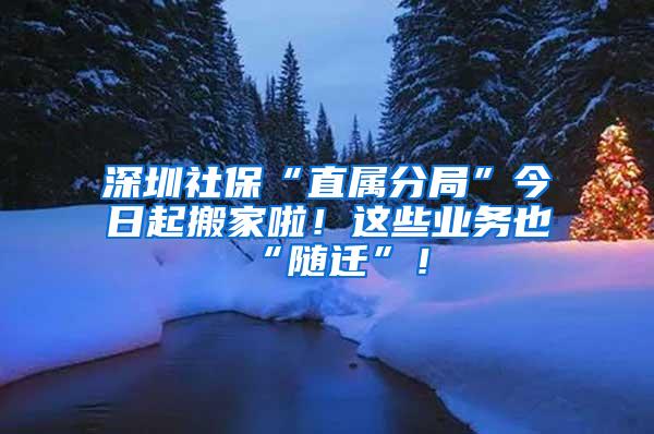 深圳社保“直属分局”今日起搬家啦！这些业务也“随迁”！