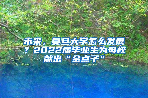 未来，复旦大学怎么发展？2022届毕业生为母校献出“金点子”