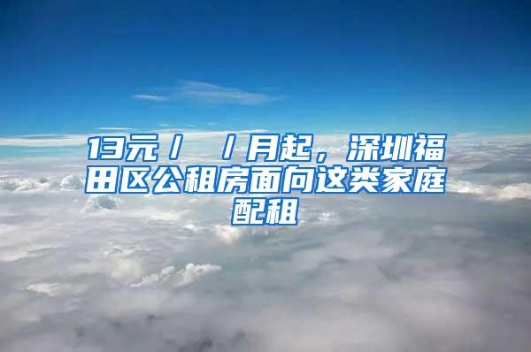 13元／㎡／月起，深圳福田区公租房面向这类家庭配租