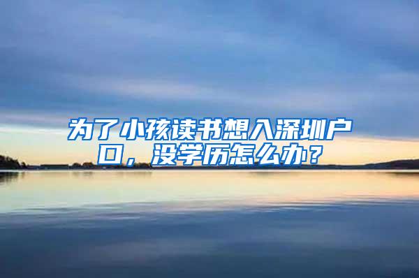 为了小孩读书想入深圳户口，没学历怎么办？