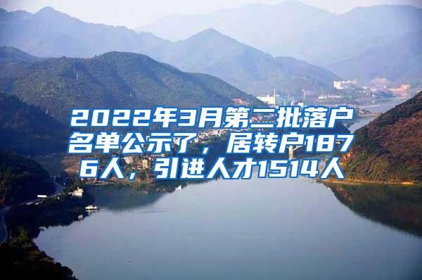 2022年3月第二批落户名单公示了，居转户1876人，引进人才1514人