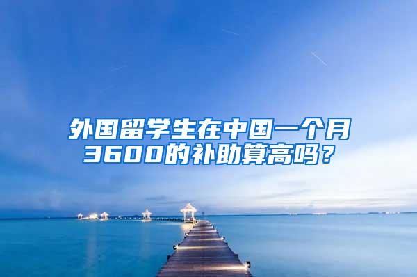 外国留学生在中国一个月3600的补助算高吗？