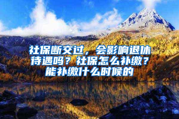 社保断交过，会影响退休待遇吗？社保怎么补缴？能补缴什么时候的