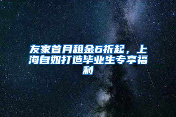 友家首月租金6折起，上海自如打造毕业生专享福利