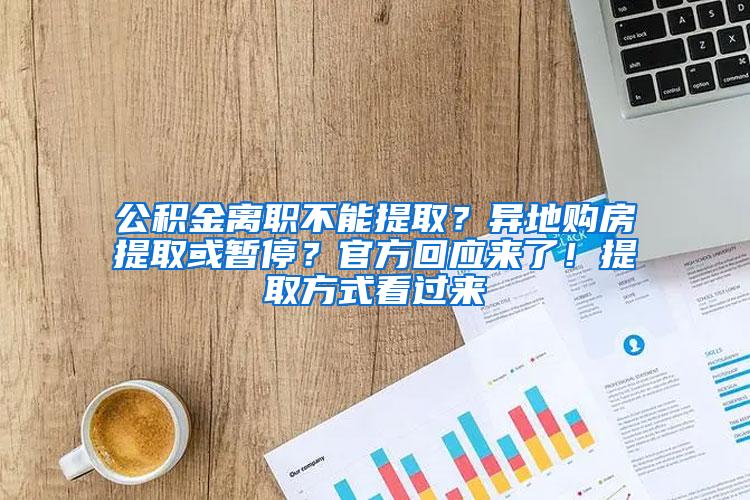 公积金离职不能提取？异地购房提取或暂停？官方回应来了！提取方式看过来