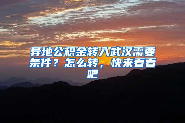 异地公积金转入武汉需要条件？怎么转，快来看看吧