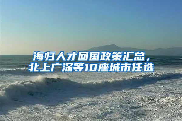 海归人才回国政策汇总，北上广深等10座城市任选