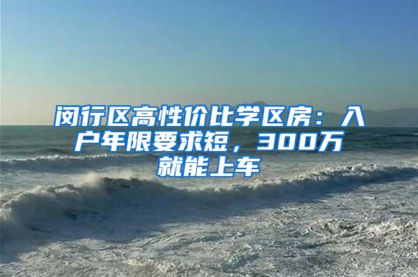 闵行区高性价比学区房：入户年限要求短，300万就能上车