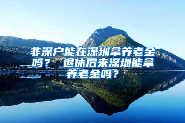 非深户能在深圳拿养老金吗？ 退休后来深圳能拿养老金吗？