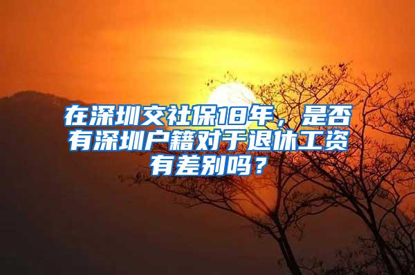 在深圳交社保18年，是否有深圳户籍对于退休工资有差别吗？