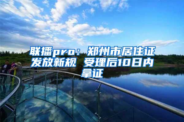 联播pro：郑州市居住证发放新规 受理后10日内拿证