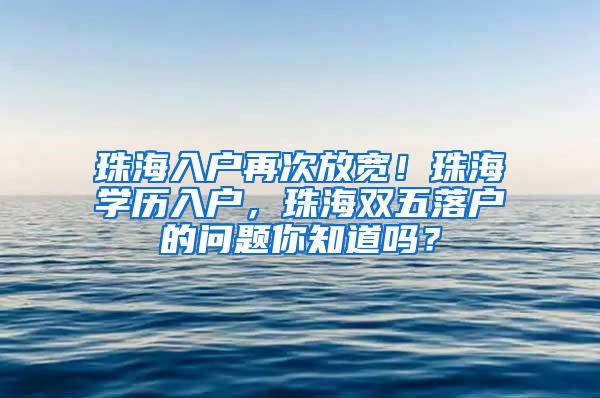 珠海入户再次放宽！珠海学历入户，珠海双五落户的问题你知道吗？