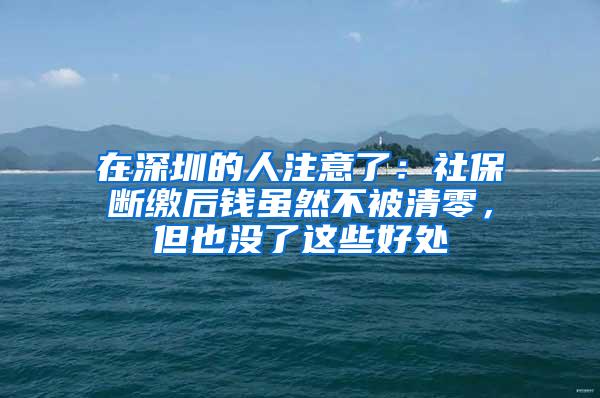 在深圳的人注意了：社保断缴后钱虽然不被清零，但也没了这些好处