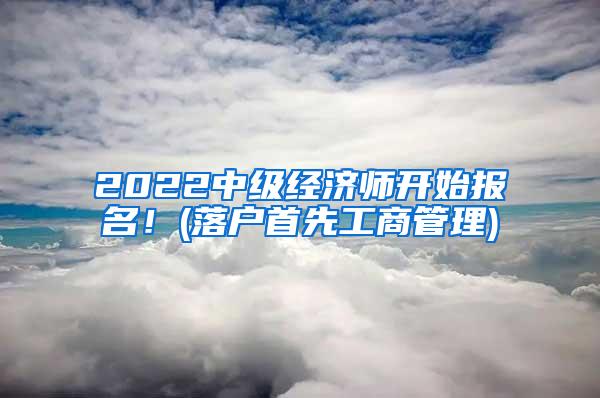 2022中级经济师开始报名！(落户首先工商管理)