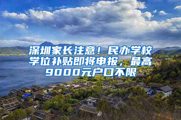 深圳家长注意！民办学校学位补贴即将申报，最高9000元户口不限