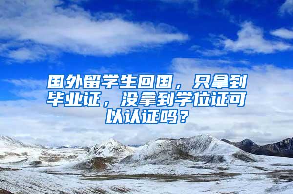 国外留学生回国，只拿到毕业证，没拿到学位证可以认证吗？