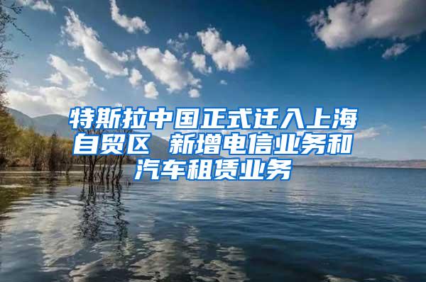 特斯拉中国正式迁入上海自贸区 新增电信业务和汽车租赁业务