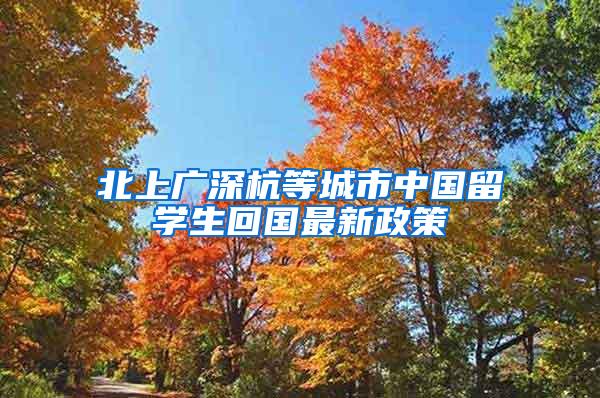 北上广深杭等城市中国留学生回国最新政策