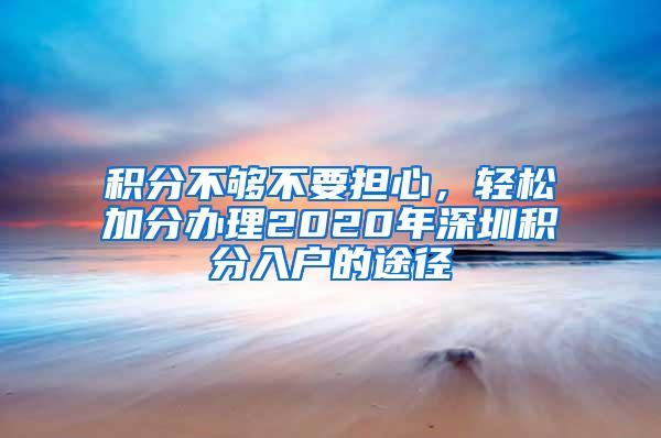 积分不够不要担心，轻松加分办理2020年深圳积分入户的途径