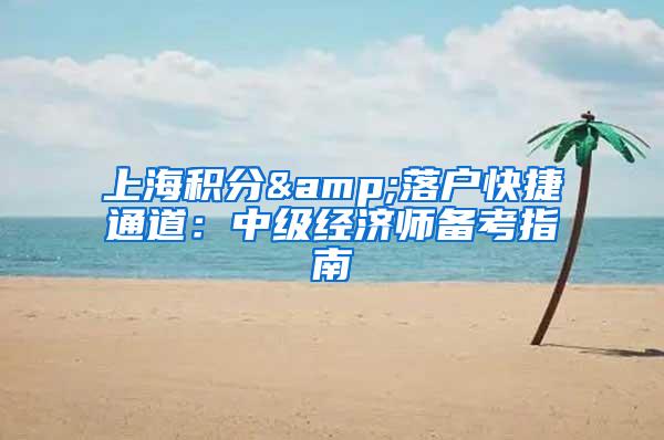 上海积分&落户快捷通道：中级经济师备考指南