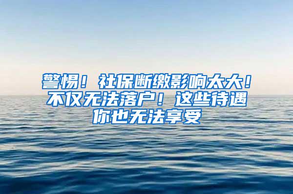 警惕！社保断缴影响太大！不仅无法落户！这些待遇你也无法享受