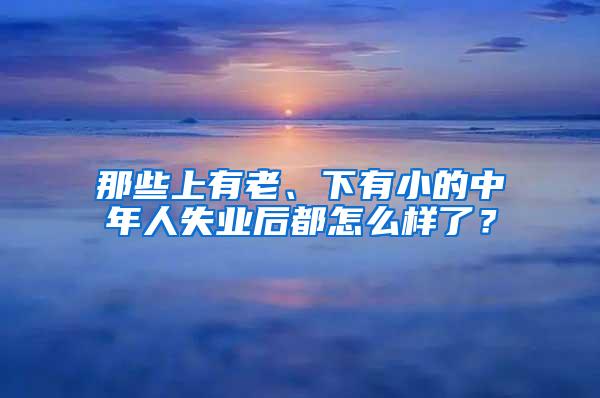 那些上有老、下有小的中年人失业后都怎么样了？