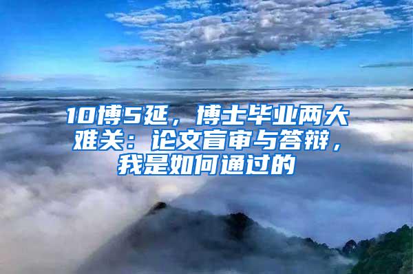 10博5延，博士毕业两大难关：论文盲审与答辩，我是如何通过的