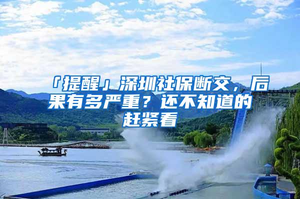 「提醒」深圳社保断交，后果有多严重？还不知道的赶紧看