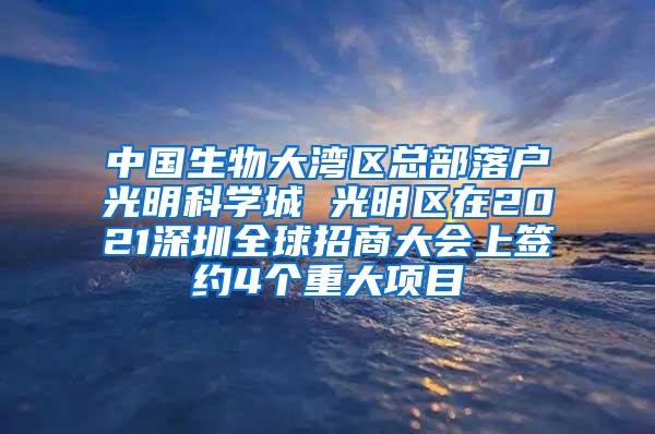 中国生物大湾区总部落户光明科学城 光明区在2021深圳全球招商大会上签约4个重大项目