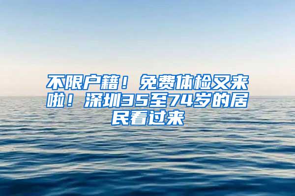 不限户籍！免费体检又来啦！深圳35至74岁的居民看过来