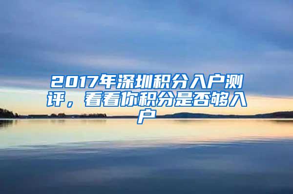 2017年深圳积分入户测评，看看你积分是否够入户