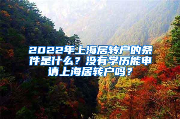 2022年上海居转户的条件是什么？没有学历能申请上海居转户吗？