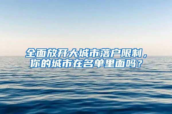 全面放开大城市落户限制，你的城市在名单里面吗？