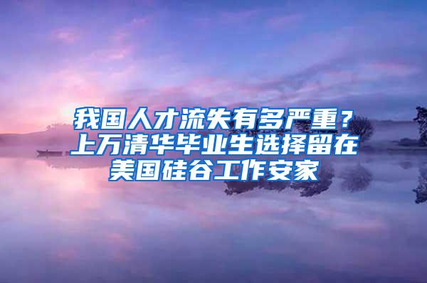 我国人才流失有多严重？上万清华毕业生选择留在美国硅谷工作安家