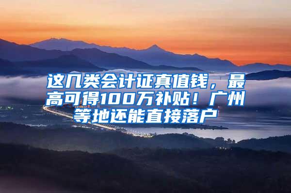 这几类会计证真值钱，最高可得100万补贴！广州等地还能直接落户