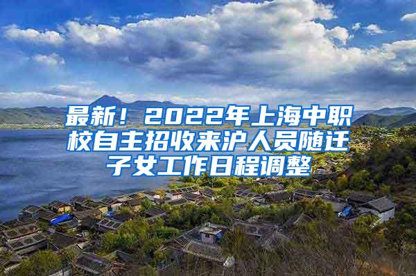 最新！2022年上海中职校自主招收来沪人员随迁子女工作日程调整