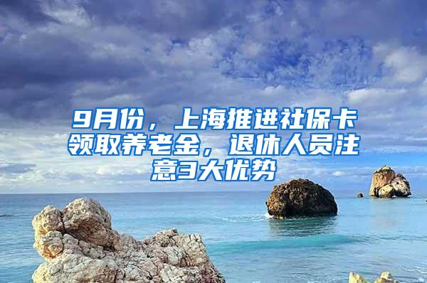 9月份，上海推进社保卡领取养老金，退休人员注意3大优势