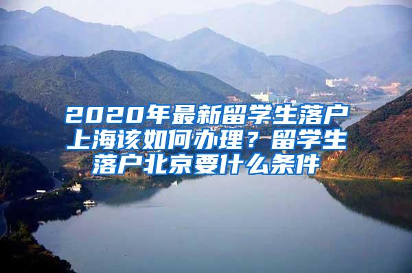 2020年最新留学生落户上海该如何办理？留学生落户北京要什么条件