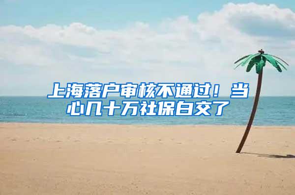 上海落户审核不通过！当心几十万社保白交了