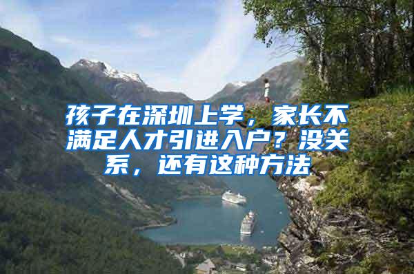 孩子在深圳上学，家长不满足人才引进入户？没关系，还有这种方法