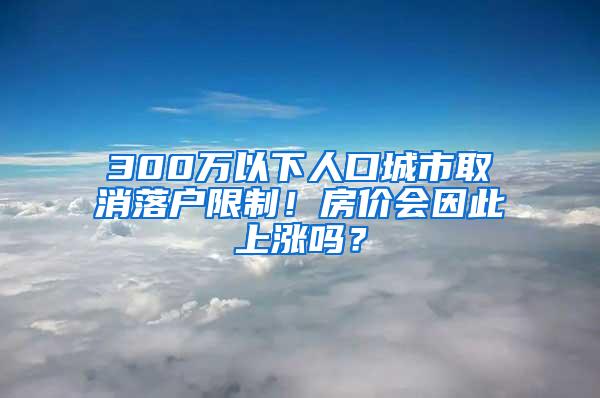 300万以下人口城市取消落户限制！房价会因此上涨吗？