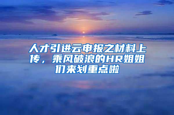 人才引进云申报之材料上传，乘风破浪的HR姐姐们来划重点啦