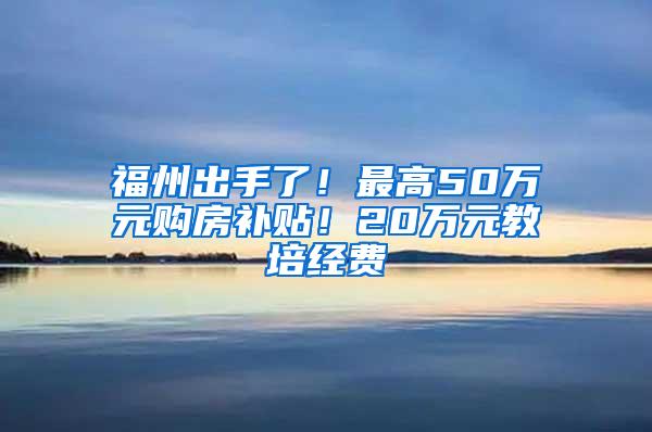 福州出手了！最高50万元购房补贴！20万元教培经费