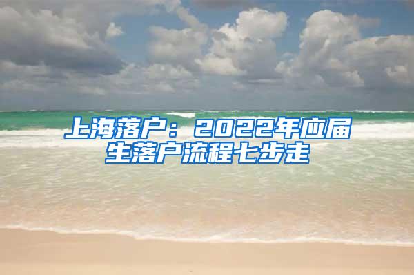 上海落户：2022年应届生落户流程七步走